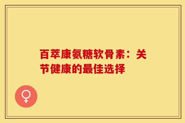 百萃康氨糖软骨素：关节健康的最佳选择