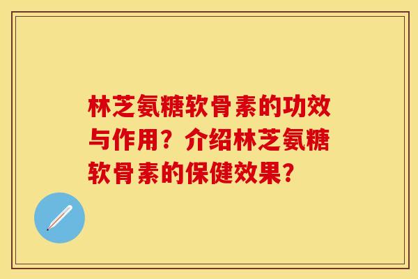 林芝氨糖软骨素的功效与作用？介绍林芝氨糖软骨素的保健效果？