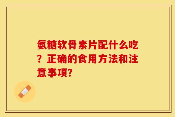 氨糖软骨素片配什么吃？正确的食用方法和注意事项？-第1张图片-关节保镖