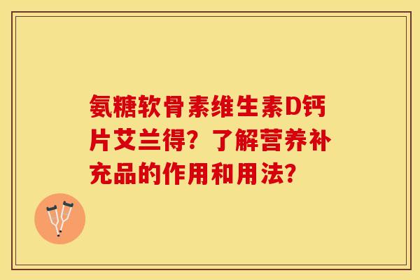 氨糖软骨素维生素D钙片艾兰得？了解营养补充品的作用和用法？