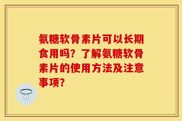 氨糖软骨素片可以长期食用吗？了解氨糖软骨素片的使用方法及注意事项？