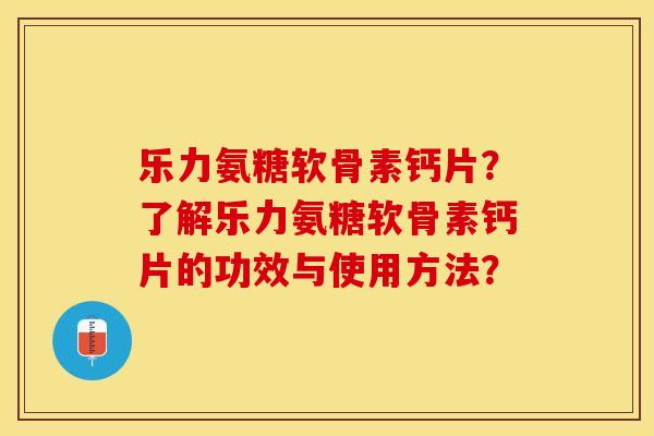 乐力氨糖软骨素钙片？了解乐力氨糖软骨素钙片的功效与使用方法？