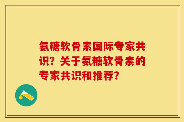 氨糖软骨素国际专家共识？关于氨糖软骨素的专家共识和推荐？
