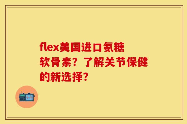 flex美国进口氨糖软骨素？了解关节保健的新选择？