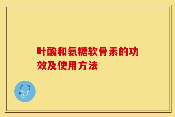 叶酸和氨糖软骨素的功效及使用方法-第1张图片-关节保镖