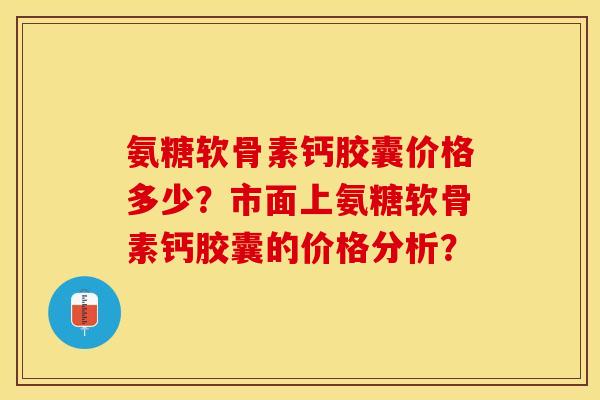 氨糖软骨素钙胶囊价格多少？市面上氨糖软骨素钙胶囊的价格分析？