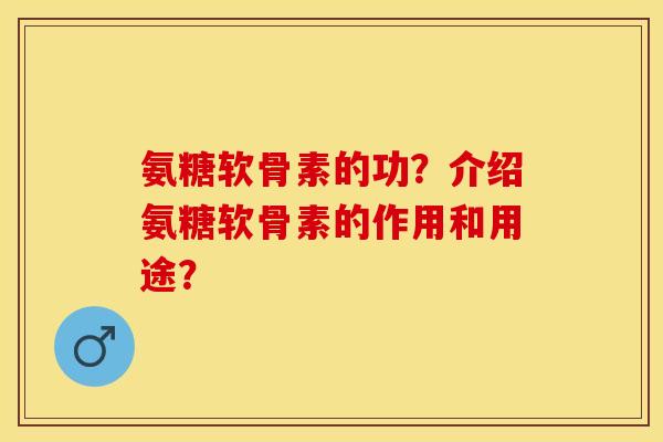 氨糖软骨素的功？介绍氨糖软骨素的作用和用途？