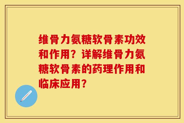 维骨力氨糖软骨素功效和作用？详解维骨力氨糖软骨素的药理作用和临床应用？