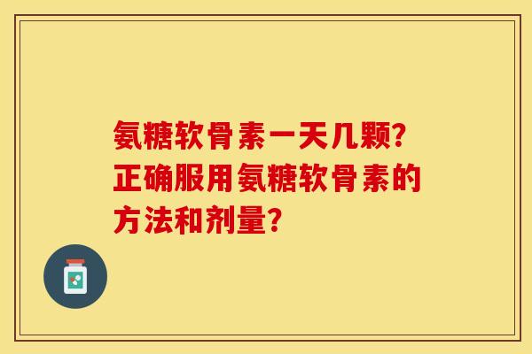 氨糖软骨素一天几颗？正确服用氨糖软骨素的方法和剂量？