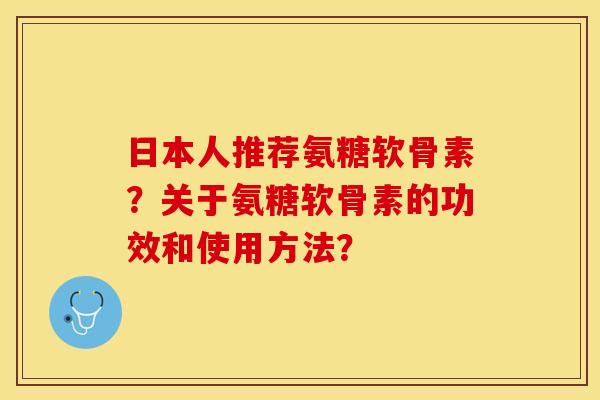 日本人推荐氨糖软骨素？关于氨糖软骨素的功效和使用方法？
