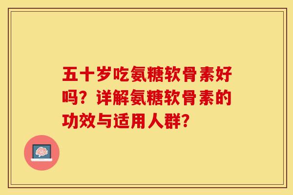 五十岁吃氨糖软骨素好吗？详解氨糖软骨素的功效与适用人群？