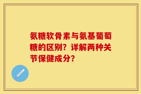 氨糖软骨素与氨基葡萄糖的区别？详解两种关节保健成分？