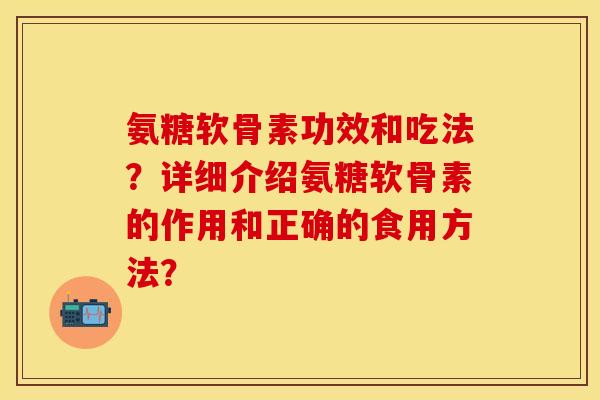 氨糖软骨素功效和吃法？详细介绍氨糖软骨素的作用和正确的食用方法？