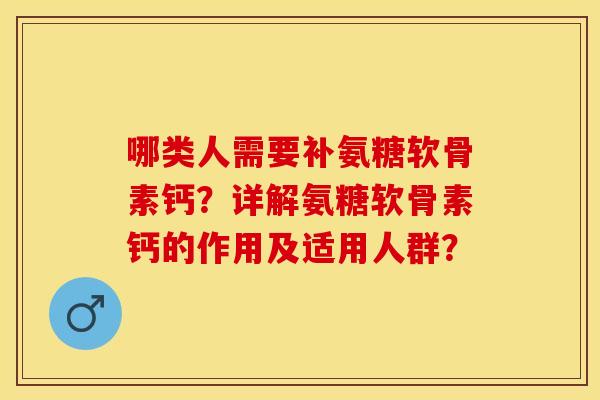 哪类人需要补氨糖软骨素钙？详解氨糖软骨素钙的作用及适用人群？