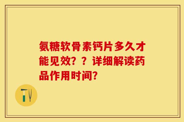 氨糖软骨素钙片多久才能见效？？详细解读药品作用时间？