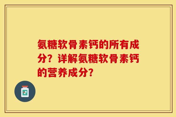 氨糖软骨素钙的所有成分？详解氨糖软骨素钙的营养成分？