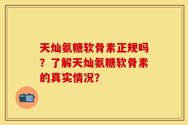 天灿氨糖软骨素正规吗？了解天灿氨糖软骨素的真实情况？