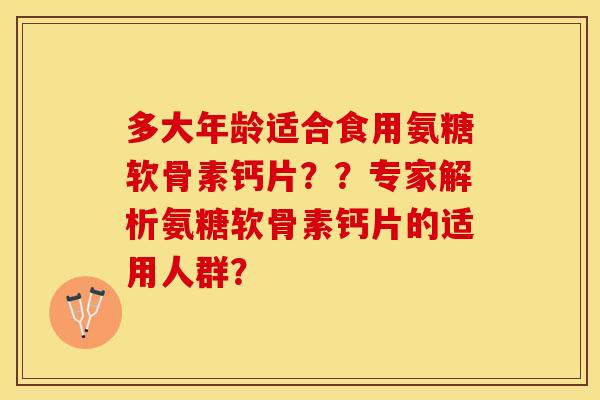 多大年龄适合食用氨糖软骨素钙片？？专家解析氨糖软骨素钙片的适用人群？