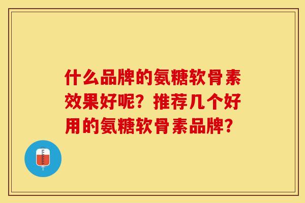 什么品牌的氨糖软骨素效果好呢？推荐几个好用的氨糖软骨素品牌？