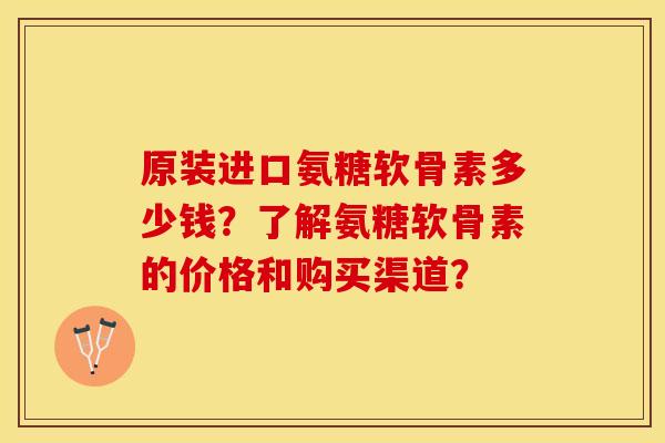原装进口氨糖软骨素多少钱？了解氨糖软骨素的价格和购买渠道？