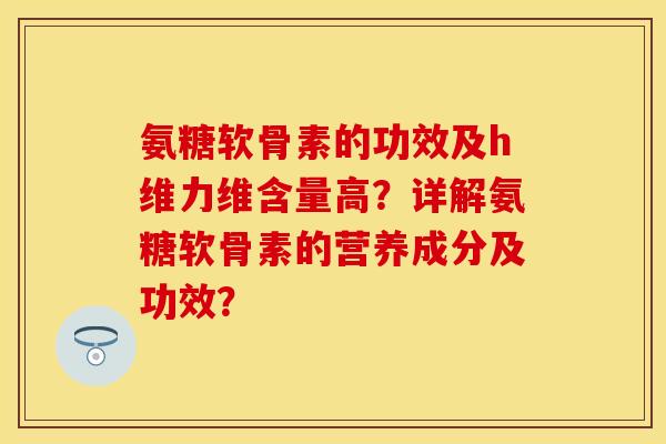 氨糖软骨素的功效及h维力维含量高？详解氨糖软骨素的营养成分及功效？