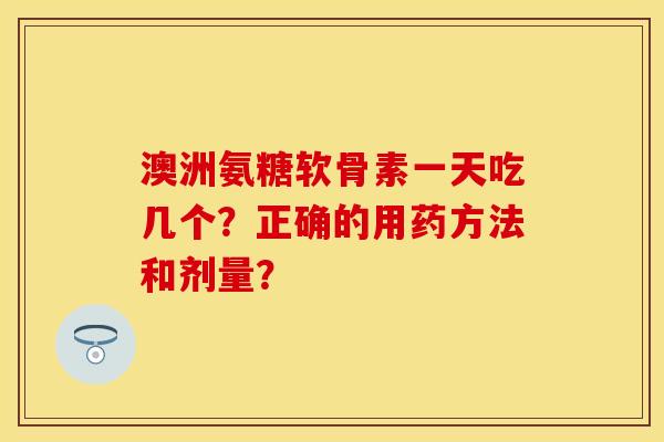 澳洲氨糖软骨素一天吃几个？正确的用药方法和剂量？