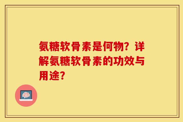 氨糖软骨素是何物？详解氨糖软骨素的功效与用途？