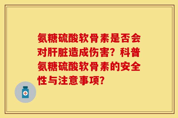 氨糖硫酸软骨素是否会对肝脏造成伤害？科普氨糖硫酸软骨素的安全性与注意事项？-第1张图片-关节保镖