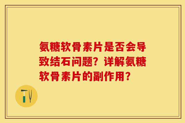 氨糖软骨素片是否会导致结石问题？详解氨糖软骨素片的副作用？