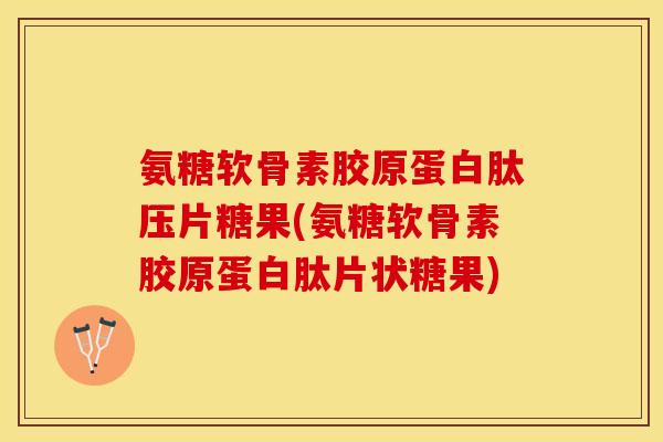 氨糖软骨素胶原蛋白肽压片糖果(氨糖软骨素胶原蛋白肽片状糖果)-第1张图片-关节保镖