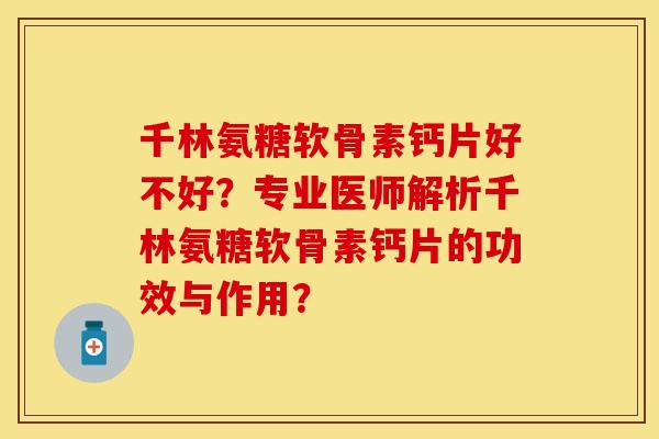 千林氨糖软骨素钙片好不好？专业医师解析千林氨糖软骨素钙片的功效与作用？