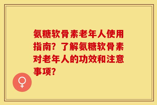氨糖软骨素老年人使用指南？了解氨糖软骨素对老年人的功效和注意事项？