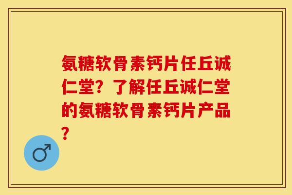 氨糖软骨素钙片任丘诚仁堂？了解任丘诚仁堂的氨糖软骨素钙片产品？