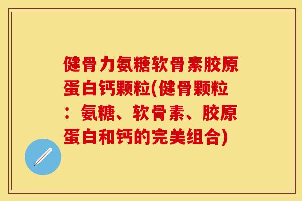 健骨力氨糖软骨素胶原蛋白钙颗粒(健骨颗粒：氨糖、软骨素、胶原蛋白和钙的完美组合)