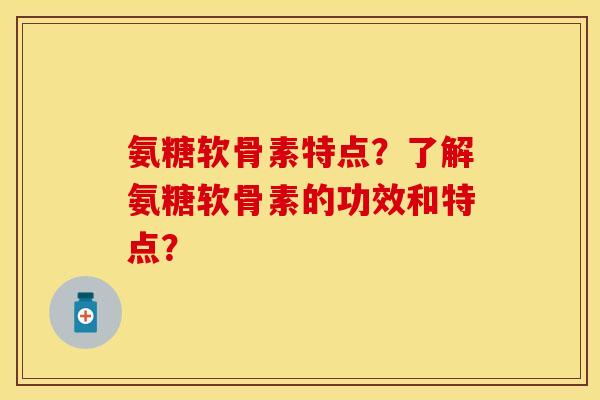 氨糖软骨素特点？了解氨糖软骨素的功效和特点？
