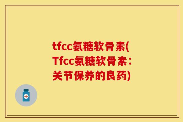 tfcc氨糖软骨素(Tfcc氨糖软骨素：关节保养的良药)