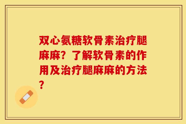 双心氨糖软骨素治疗腿麻麻?了解软骨素的作用及治疗腿麻麻的方法?-第1张图片-关节保镖 双心氨糖软骨素治疗腿麻麻?了解软骨素的作用及治疗腿麻麻的方法?-第1张图片-关节保镖