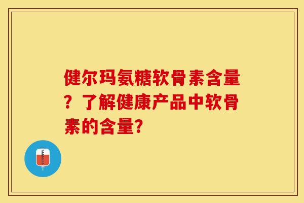 健尔玛氨糖软骨素含量？了解健康产品中软骨素的含量？