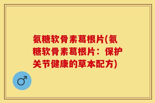 氨糖软骨素葛根片(氨糖软骨素葛根片：保护关节健康的草本配方)