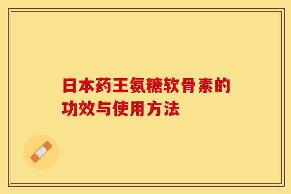 日本药王氨糖软骨素的功效与使用方法