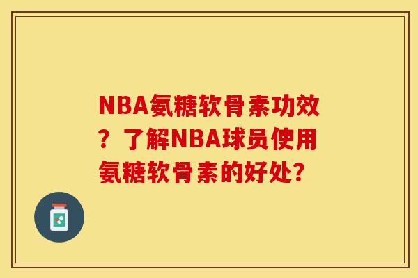 NBA氨糖软骨素功效？了解NBA球员使用氨糖软骨素的好处？-第1张图片-关节保镖