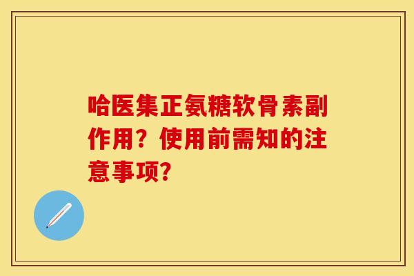 哈医集正氨糖软骨素副作用？使用前需知的注意事项？
