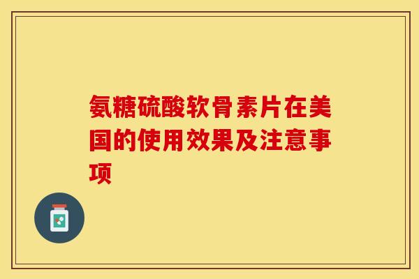 氨糖硫酸软骨素片在美国的使用效果及注意事项