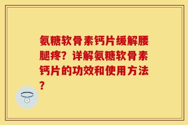 氨糖软骨素钙片缓解腰腿疼？详解氨糖软骨素钙片的功效和使用方法？