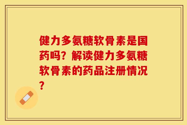 健力多氨糖软骨素是国药吗？解读健力多氨糖软骨素的药品注册情况？