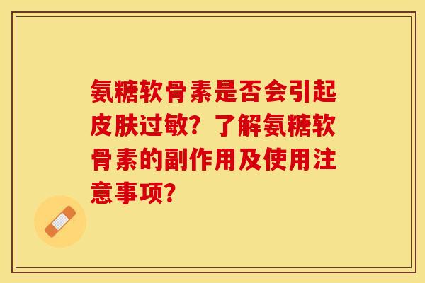氨糖软骨素是否会引起皮肤过敏？了解氨糖软骨素的副作用及使用注意事项？