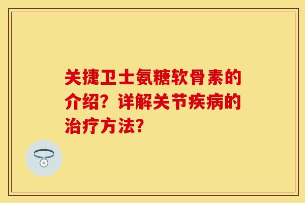 关捷卫士氨糖软骨素的介绍？详解关节疾病的治疗方法？-第1张图片-关节保镖