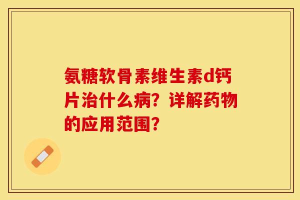 氨糖软骨素维生素d钙片治什么病？详解药物的应用范围？