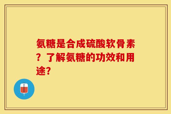 氨糖是合成硫酸软骨素？了解氨糖的功效和用途？