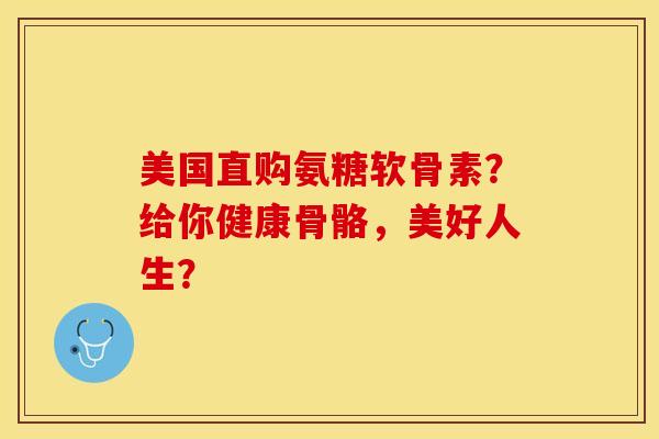 美国直购氨糖软骨素？给你健康骨骼，美好人生？